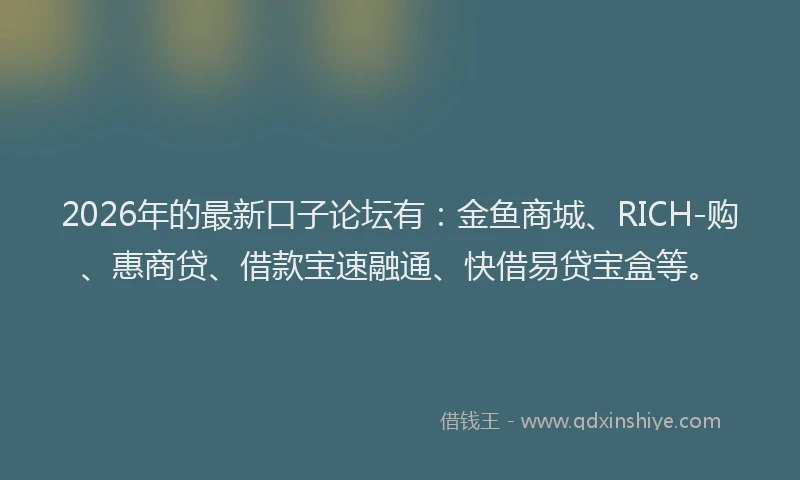 2026年的最新口子论坛有:金鱼商城、RICH-购、惠商贷、借款宝速融通、快借易贷宝盒等。