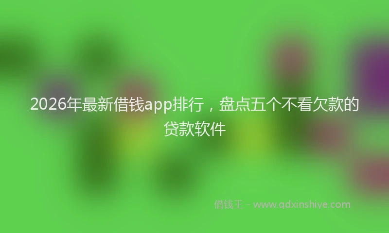 2026年最新借钱app排行，盘点五个不看欠款的贷款软件