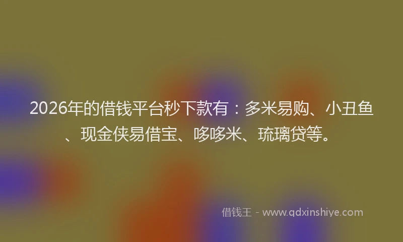 2026年的借钱平台秒下款有：多米易购、小丑鱼、现金侠易借宝、哆哆米、琉璃贷等。