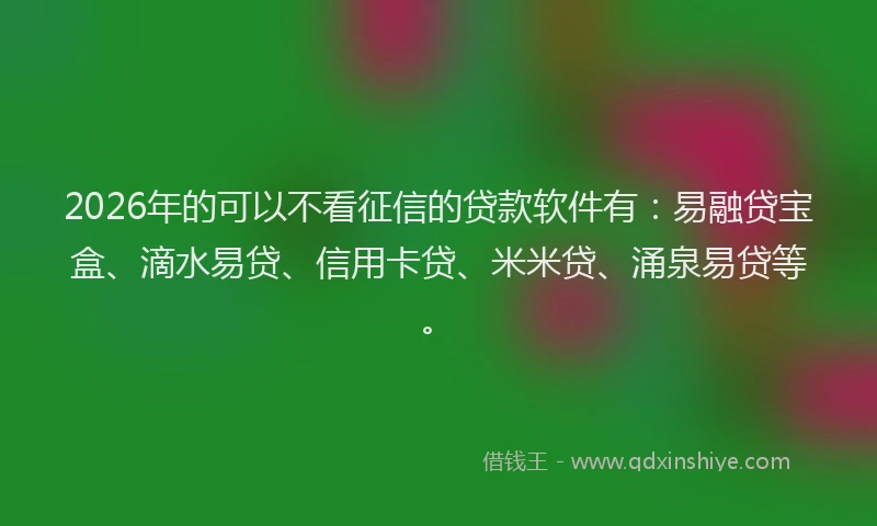 2026年的可以不看征信的贷款软件有：易融贷宝盒、滴水易贷、信用卡贷、米米贷、涌泉易贷等。