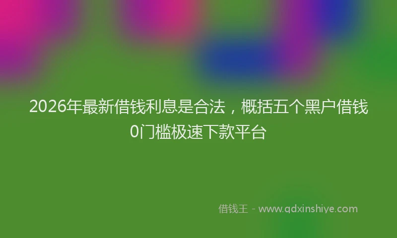 2026年最新借钱利息是合法，概括五个黑户借钱0门槛极速下款平台