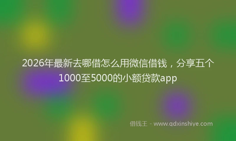 2026年最新去哪借怎么用微信借钱，分享五个1000至5000的小额贷款app