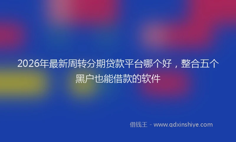 2026年最新周转分期贷款平台哪个好,整合五个黑户也能借款的软件