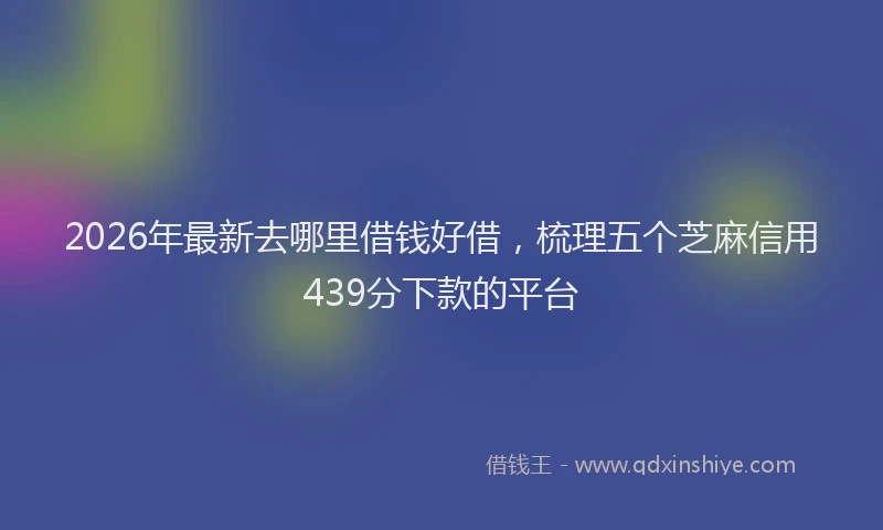2026年最新去哪里借钱好借，梳理五个芝麻信用439分下款的平台