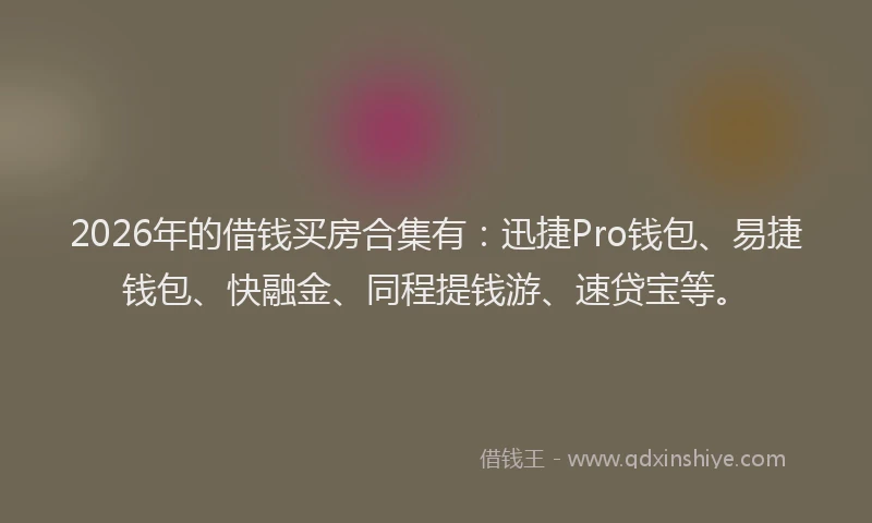 2026年的借钱买房合集有:迅捷Pro钱包、易捷钱包、快融金、同程提钱游、速贷宝等。