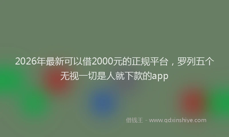 2026年最新可以借2000元的正规平台，罗列五个无视一切是人就下款的app