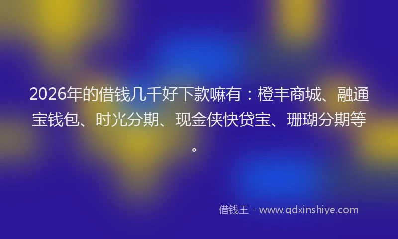 2026年的借钱几千好下款嘛有:橙丰商城、融通宝钱包、时光分期、现金侠快贷宝、珊瑚分期等。
