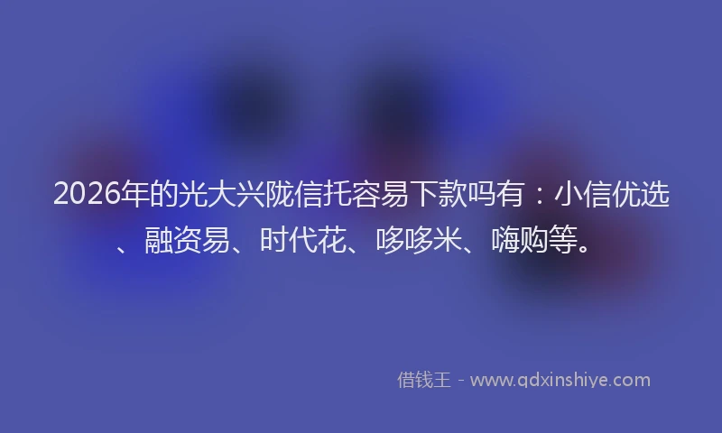 2026年的光大兴陇信托容易下款吗有：小信优选、融资易、时代花、哆哆米、嗨购等。