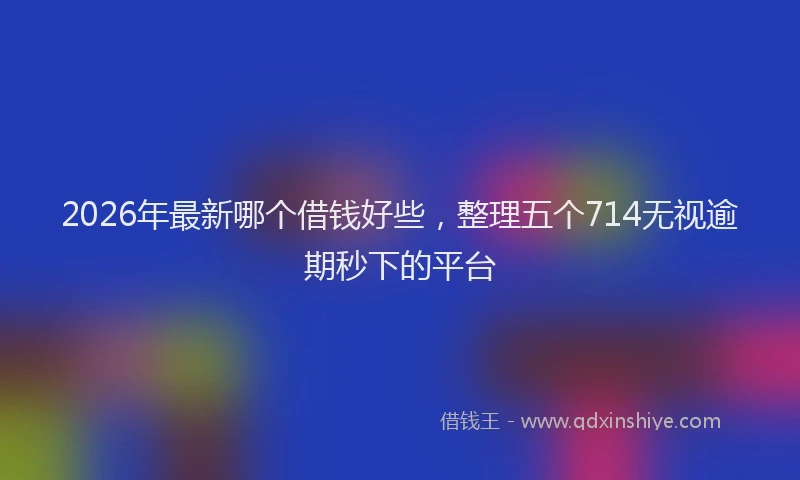 2026年最新哪个借钱好些，整理五个714无视逾期秒下的平台
