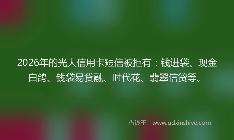 2026年的光大信用卡短信被拒有：钱进袋、现金白鸽、钱袋易贷融、时代花、翡翠信贷等。