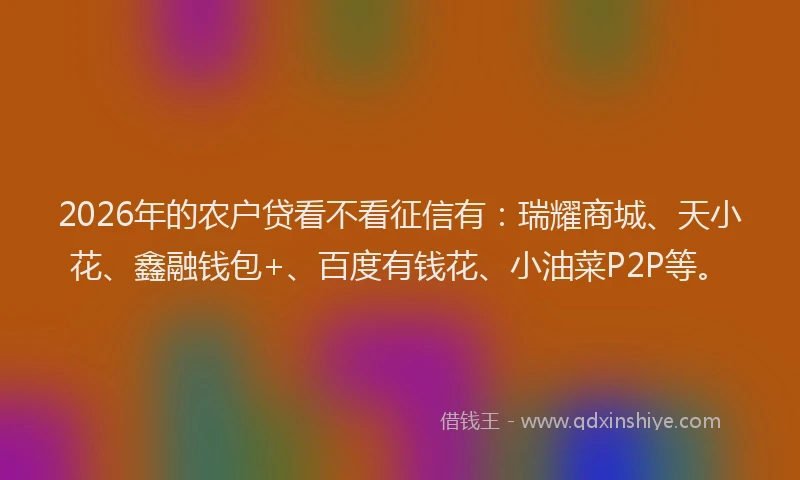 2026年的农户贷看不看征信有：瑞耀商城、天小花、鑫融钱包+、百度有钱花、小油菜P2P等。