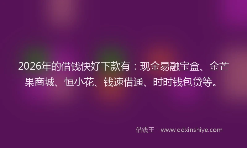 2026年的借钱快好下款有：现金易融宝盒、金芒果商城、恒小花、钱速借通、时时钱包贷等。