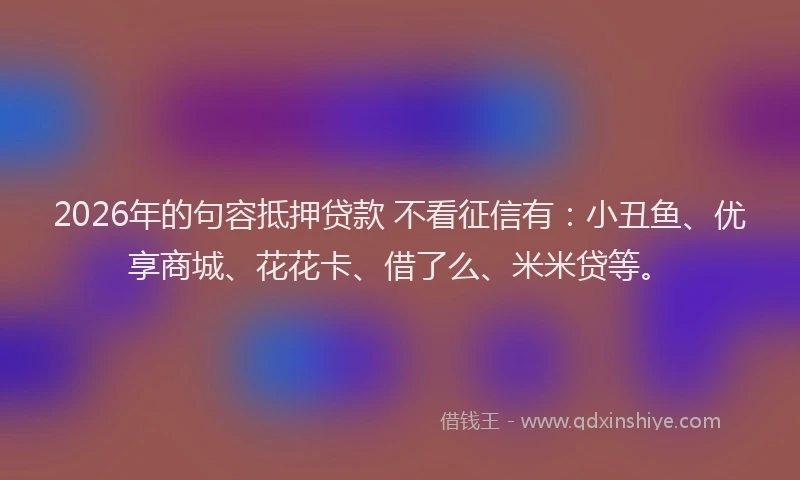 2026年的句容抵押贷款 不看征信有:小丑鱼、优享商城、花花卡、借了么、米米贷等。