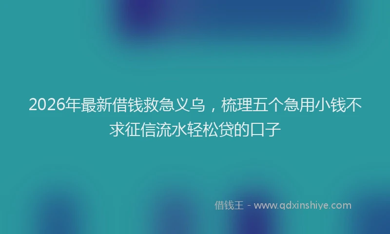 2026年最新借钱救急义乌,梳理五个急用小钱不求征信流水轻松贷的口子