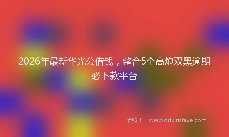 2026年最新华光公借钱，整合5个高炮双黑逾期必下款平台