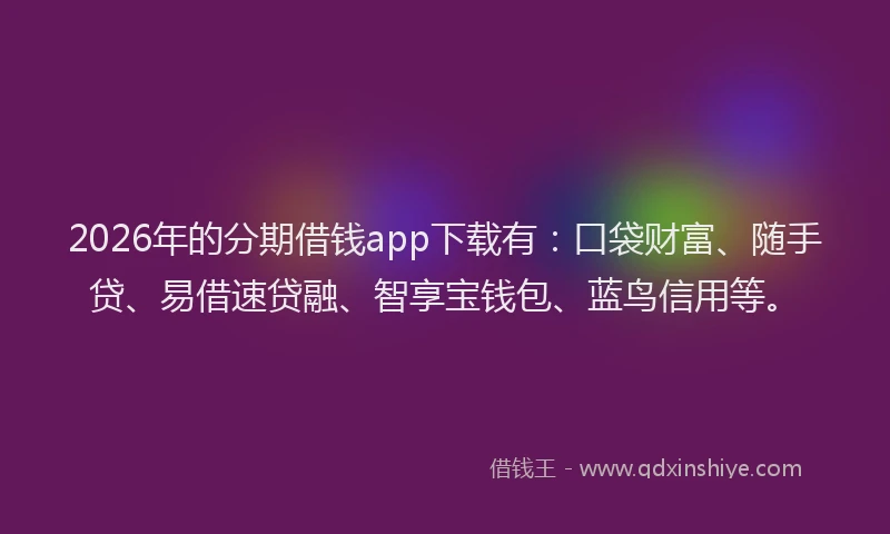 2026年的分期借钱app下载有:口袋财富、随手贷、易借速贷融、智享宝钱包、蓝鸟信用等。