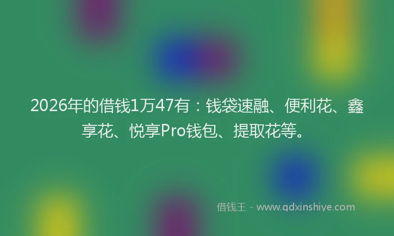 2026年的借钱1万47有：钱袋速融、便利花、鑫享花、悦享Pro钱包、提取花等。