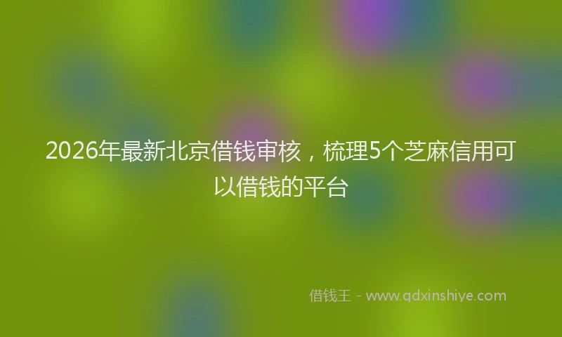 2026年最新北京借钱审核,梳理5个芝麻信用可以借钱的平台
