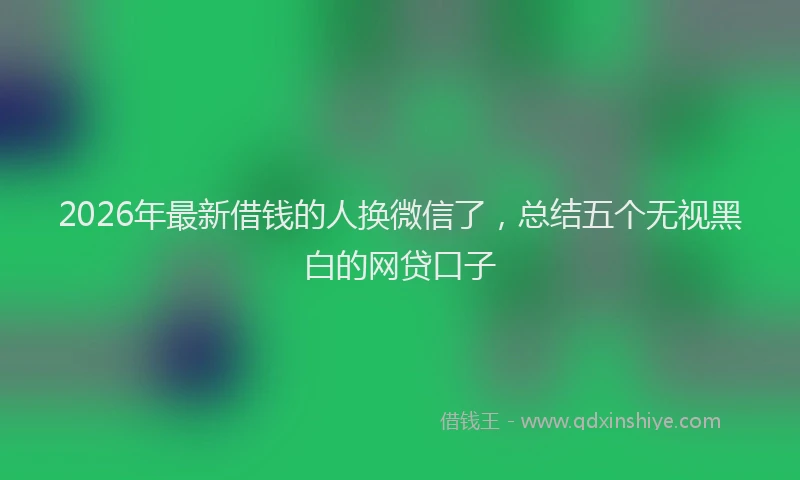 2026年最新借钱的人换微信了，总结五个无视黑白的网贷口子