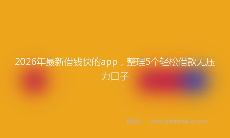 2026年最新借钱快的app,整理5个轻松借款无压力口子