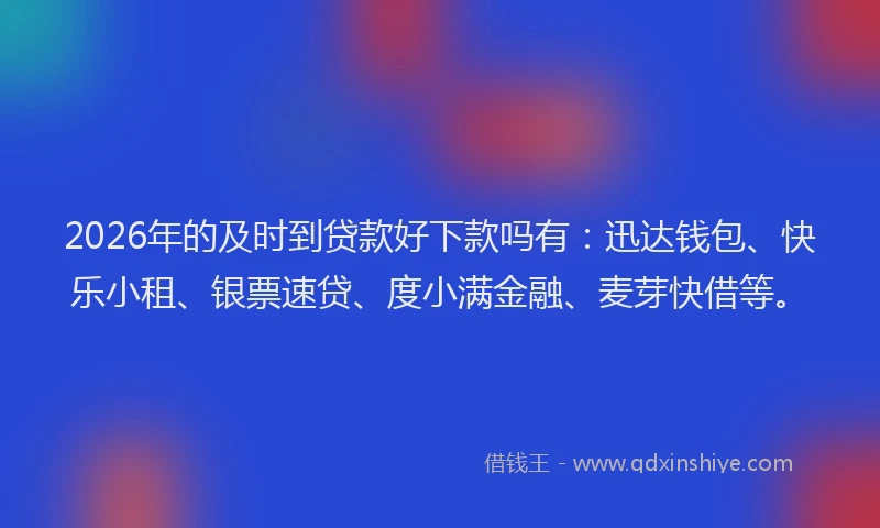 2026年的及时到贷款好下款吗有：迅达钱包、快乐小租、银票速贷、度小满金融、麦芽快借等。