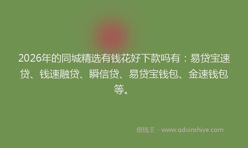 2026年的同城精选有钱花好下款吗有：易贷宝速贷、钱速融贷、瞬信贷、易贷宝钱包、金速钱包等。