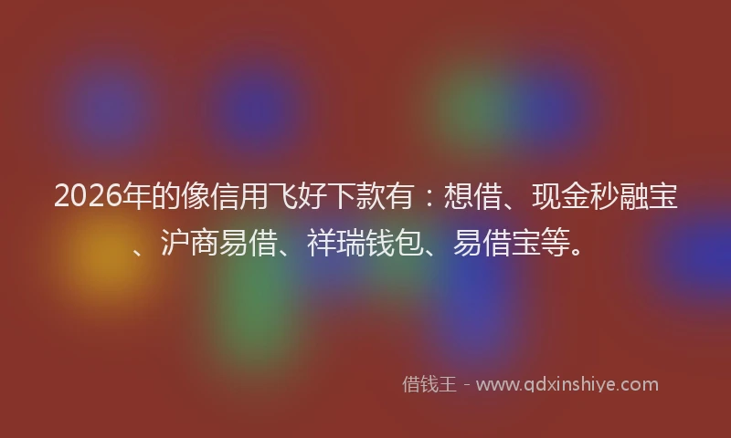2026年的像信用飞好下款有：想借、现金秒融宝、沪商易借、祥瑞钱包、易借宝等。
