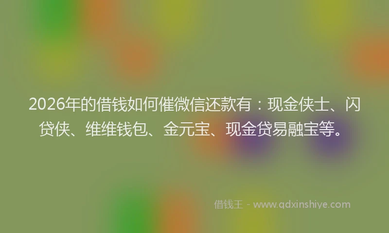 2026年的借钱如何催微信还款有：现金侠士、闪贷侠、维维钱包、金元宝、现金贷易融宝等。