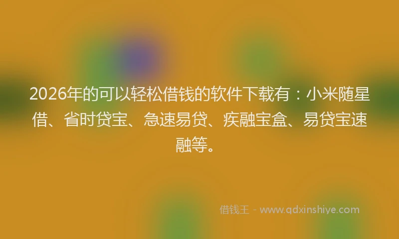 2026年的可以轻松借钱的软件下载有：小米随星借、省时贷宝、急速易贷、疾融宝盒、易贷宝速融等。