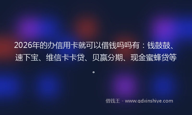 2026年的办信用卡就可以借钱吗吗有：钱鼓鼓、速下宝、维信卡卡贷、贝赢分期、现金蜜蜂贷等。