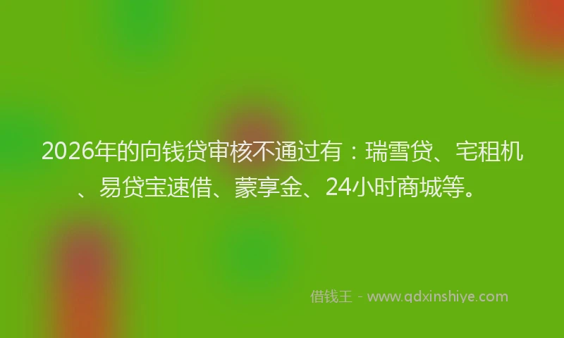 2026年的向钱贷审核不通过有：瑞雪贷、宅租机、易贷宝速借、蒙享金、24小时商城等。