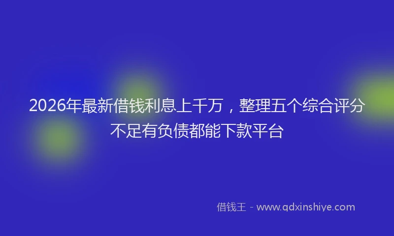 2026年最新借钱利息上千万，整理五个综合评分不足有负债都能下款平台