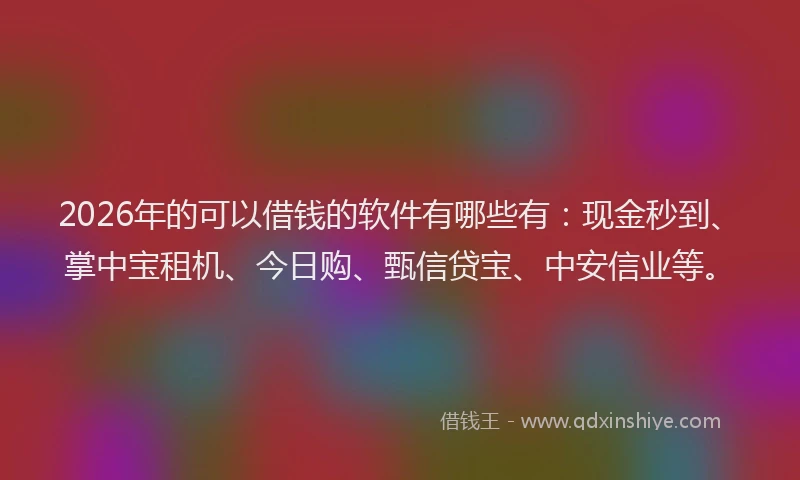 2026年的可以借钱的软件有哪些有：现金秒到、掌中宝租机、今日购、甄信贷宝、中安信业等。