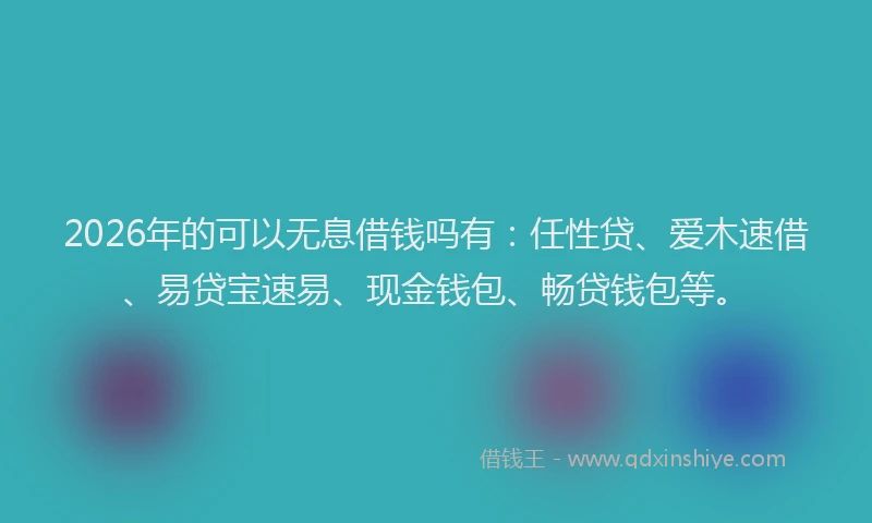 2026年的可以无息借钱吗有：任性贷、爱木速借、易贷宝速易、现金钱包、畅贷钱包等。