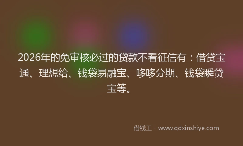 2026年的免审核必过的贷款不看征信有：借贷宝通、理想给、钱袋易融宝、哆哆分期、钱袋瞬贷宝等。