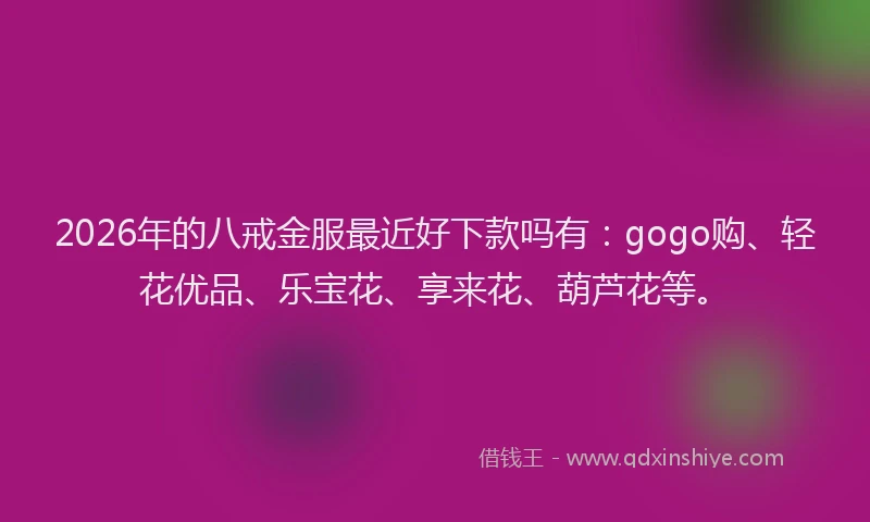 2026年的八戒金服最近好下款吗有：gogo购、轻花优品、乐宝花、享来花、葫芦花等。