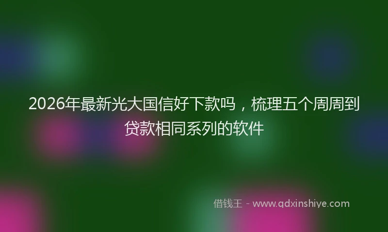 2026年最新光大国信好下款吗，梳理五个周周到贷款相同系列的软件