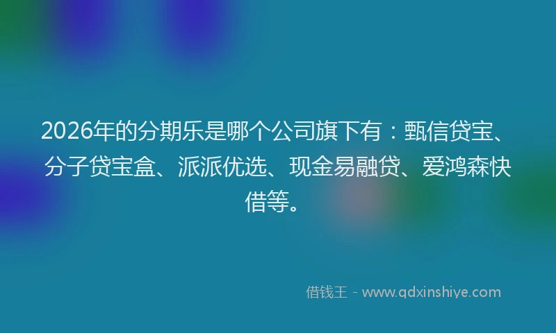 2026年的分期乐是哪个公司旗下有：甄信贷宝、分子贷宝盒、派派优选、现金易融贷、爱鸿森快借等。