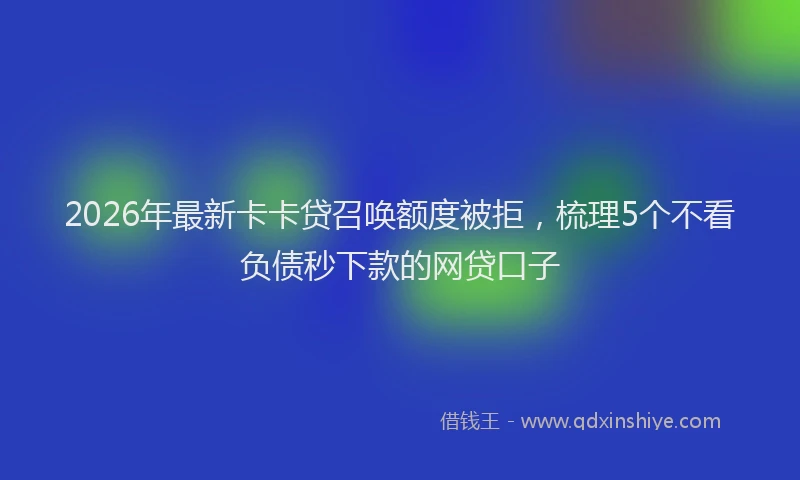 2026年最新卡卡贷召唤额度被拒，梳理5个不看负债秒下款的网贷口子