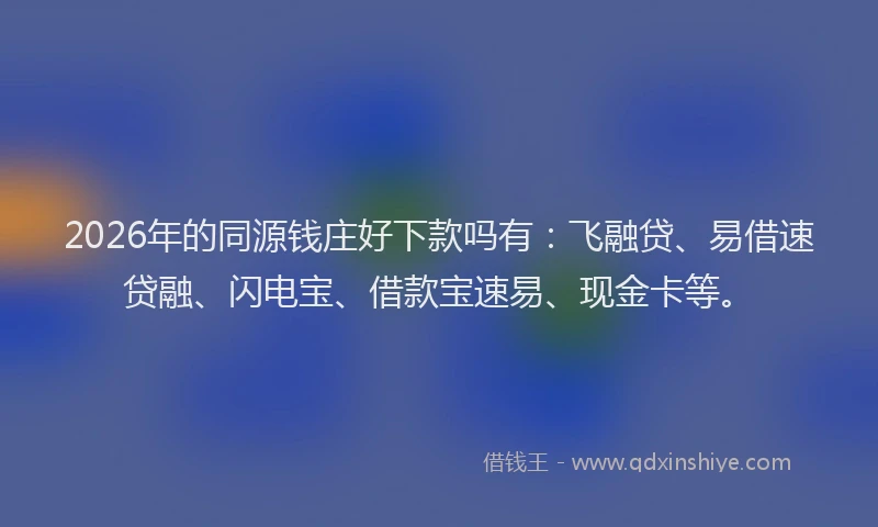 2026年的同源钱庄好下款吗有：飞融贷、易借速贷融、闪电宝、借款宝速易、现金卡等。