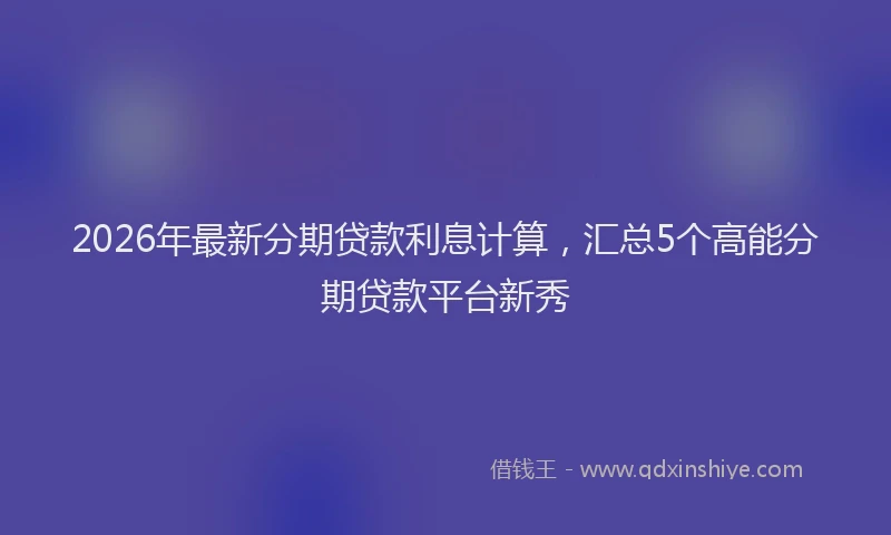 2026年最新分期贷款利息计算,汇总5个高能分期贷款平台新秀