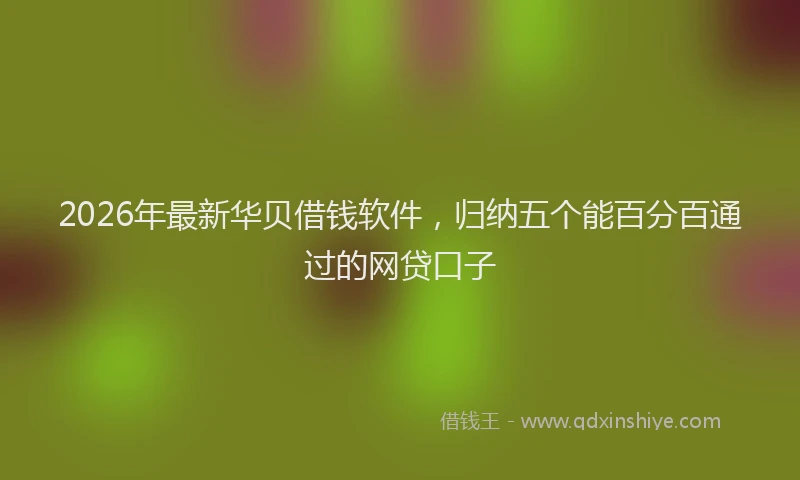 2026年最新华贝借钱软件，归纳五个能百分百通过的网贷口子