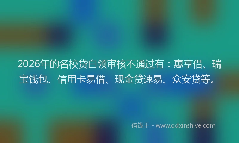 2026年的名校贷白领审核不通过有：惠享借、瑞宝钱包、信用卡易借、现金贷速易、众安贷等。