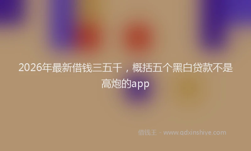 2026年最新借钱三五千，概括五个黑白贷款不是高炮的app