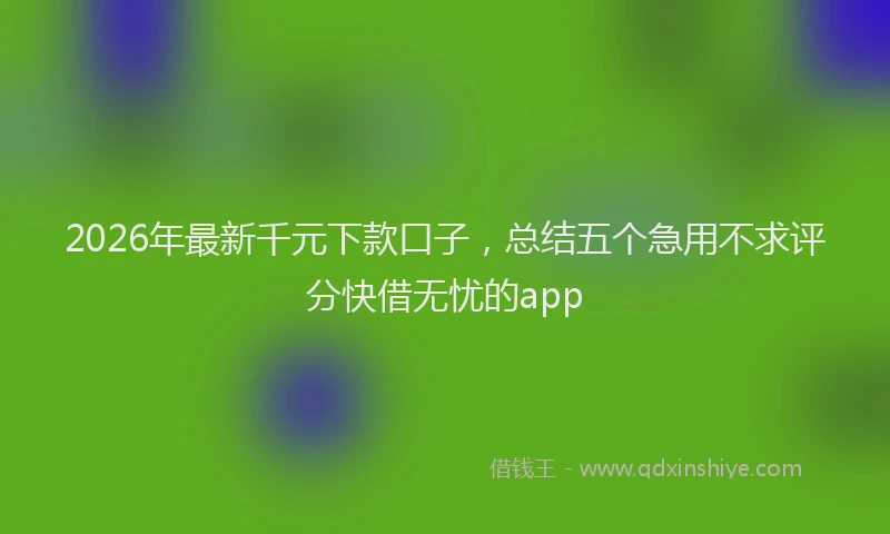 2026年最新千元下款口子,总结五个急用不求评分快借无忧的app