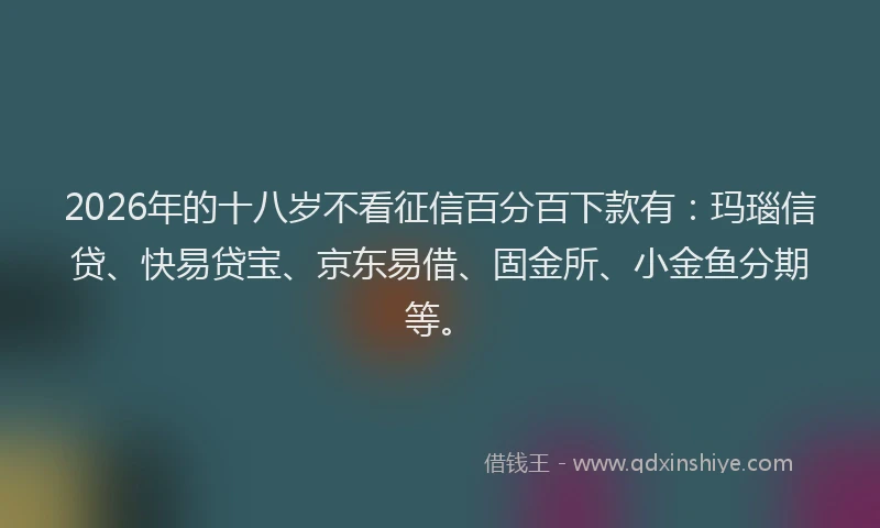 2026年的十八岁不看征信百分百下款有:玛瑙信贷、快易贷宝、京东易借、固金所、小金鱼分期等。