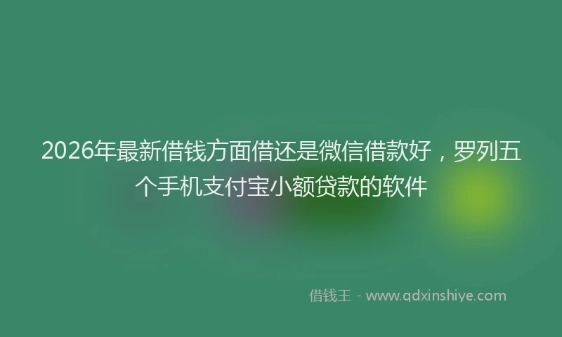 2026年最新借钱方面借还是微信借款好，罗列五个手机支付宝小额贷款的软件