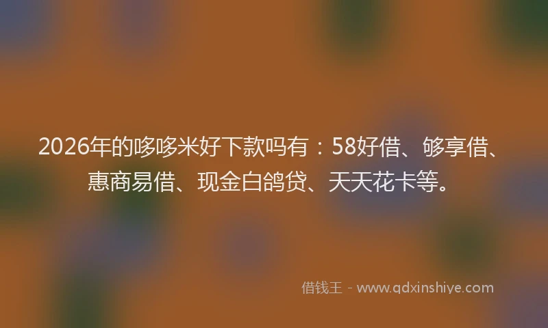 2026年的哆哆米好下款吗有:58好借、够享借、惠商易借、现金白鸽贷、天天花卡等。