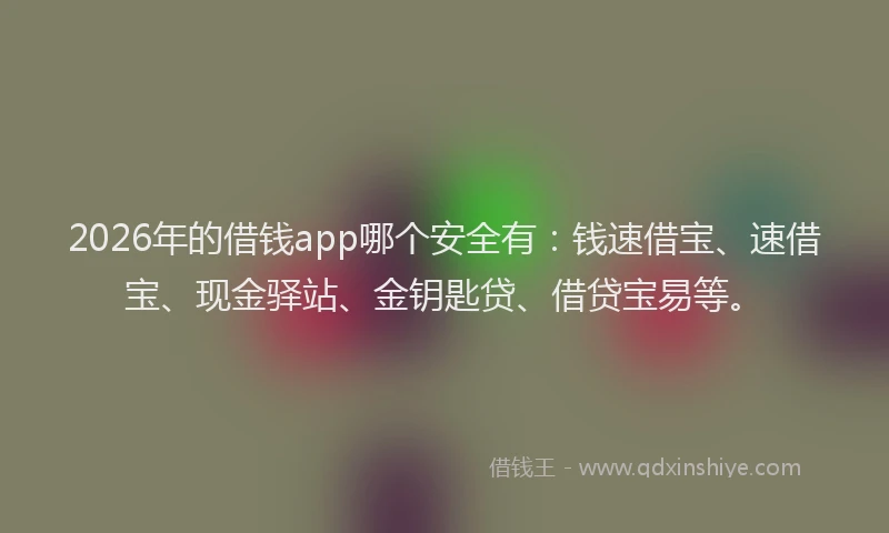 2026年的借钱app哪个安全有:钱速借宝、速借宝、现金驿站、金钥匙贷、借贷宝易等。