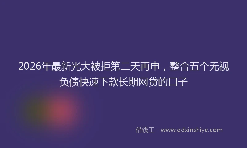 2026年最新光大被拒第二天再申，整合五个无视负债快速下款长期网贷的口子